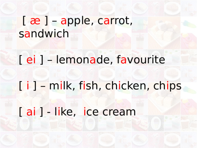  [ æ ] – a pple, c a rrot, s a ndwich   [ ei ] – lemon a de, f a vourite   [ i ] – m i lk, f i sh, ch i cken, ch i ps   [ ai ] - l i ke, i ce cream   