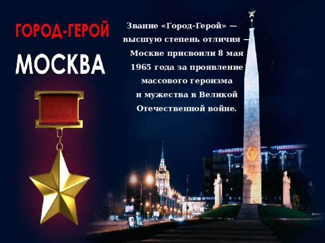 Звание «Город-Герой» — высшую степень отличия — Москве присвоили 8 мая 1965 года за проявление массового героизма и мужества в Великой Отечественной войне. 