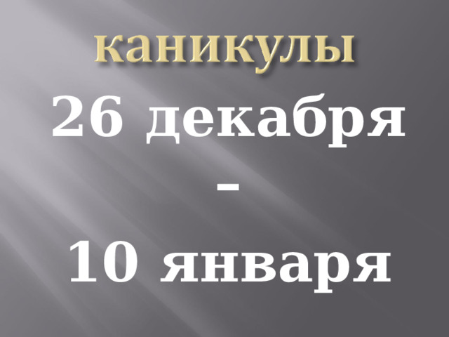 26 декабря – 10 января 