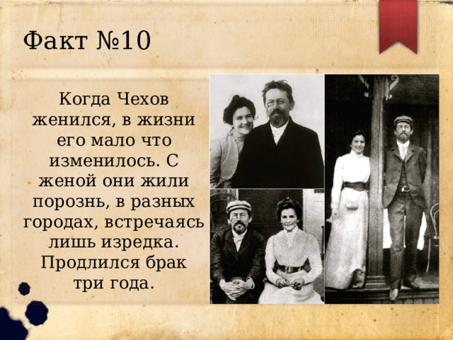 Факт №10 Когда Чехов женился, в жизни его мало что изменилось. С женой они жили порознь, в разных городах, встречаясь лишь изредка. Продлился брак три года. 