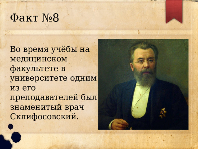 Факт №8 Во время учёбы на медицинском факультете в университете одним из его преподавателей был знаменитый врач Склифосовский. 