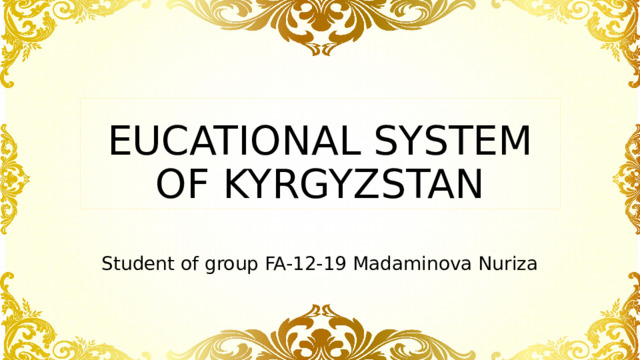 EUCATIONAL SYSTEM OF KYRGYZSTAN Student of group FA-12-19 Madaminova Nuriza 