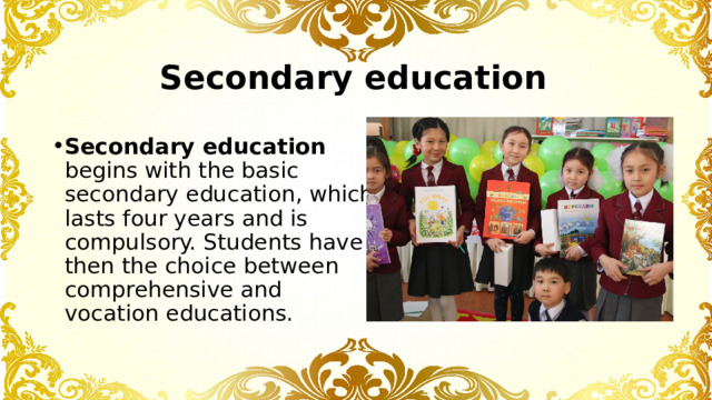 Secondary education Secondary education begins with the basic secondary education, which lasts four years and is compulsory. Students have then the choice between comprehensive and vocation educations. 