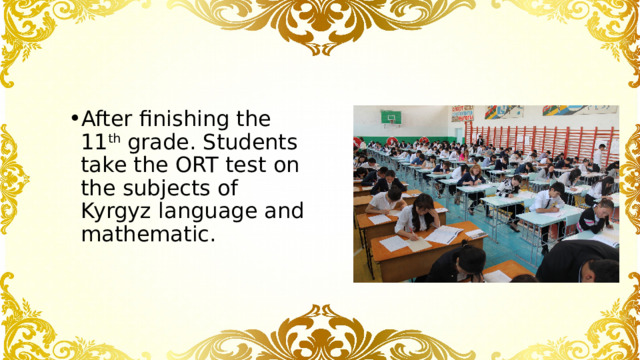 After finishing the 11 th grade. Students take the ORT test on the subjects of Kyrgyz language and mathematic. 