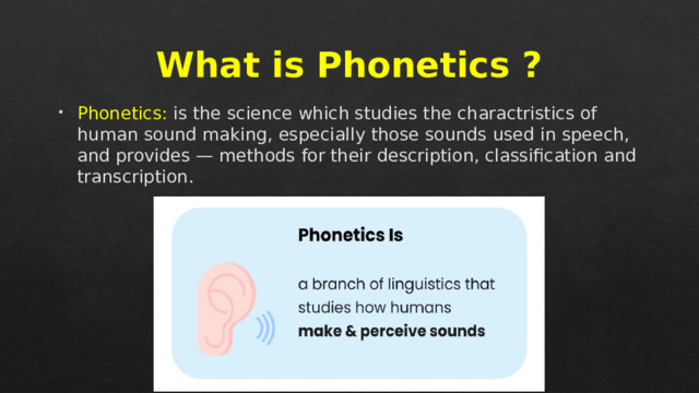 What is Phonetics ? Phonetics: is the science which studies the charactristics of human sound making, especially those sounds used in speech, and provides — methods for their description, classification and transcription. 