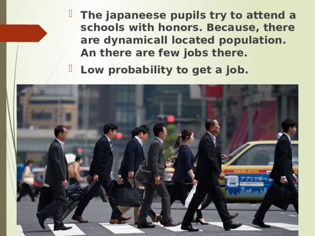 The japaneese pupils try to attend a schools with honors. Because, there are dynamicall located population. An there are few jobs there. Low probability to get a job. 