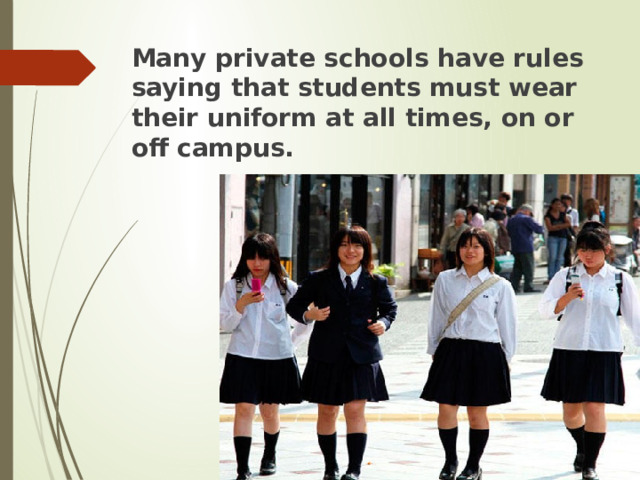 Many private schools have rules saying that students must wear their uniform at all times, on or off campus. 