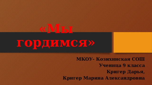 «Мы гордимся» МКОУ- Козихинская СОШ Ученица 9 класса Кригер Дарья, Кригер Марина Александровна  