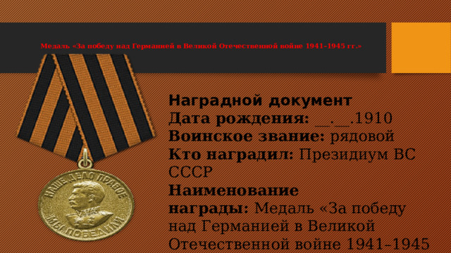  Медаль «За победу над Германией в Великой Отечественной войне 1941–1945 гг.»     Наградной документ Дата рождения:  __.__.1910 Воинское звание:  рядовой Кто наградил:  Президиум ВС СССР Наименование награды:  Медаль «За победу над Германией в Великой Отечественной войне 1941–1945 гг.» Картотека:  Картотека награждений Дата документа:  09.05.1945 