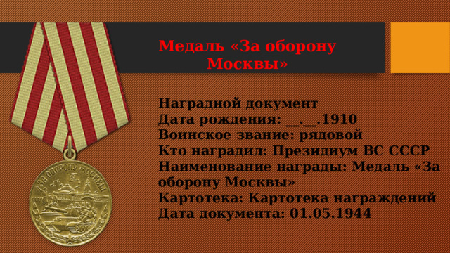                                                           Медаль «За оборону Москвы»  Наградной документ Дата рождения: __.__.1910 Воинское звание: рядовой Кто наградил: Президиум ВС СССР Наименование награды: Медаль «За оборону Москвы» Картотека: Картотека награждений Дата документа: 01.05.1944 