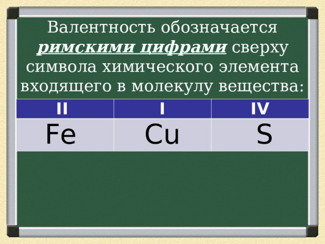 Валентность обозначается римскими цифрами сверху символа химического элемента входящего в молекулу вещества: II   I Fe   IV   Cu   S 