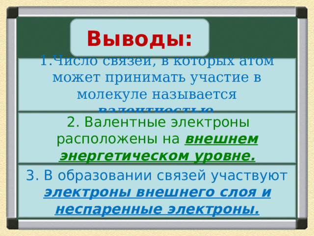   3 Выводы: 1.Число связей, в которых атом может принимать участие в молекуле называется валентностью.  2. Валентные электроны расположены на внешнем энергетическом уровне. 3. В образовании связей участвуют электроны внешнего слоя и неспаренные электроны. 