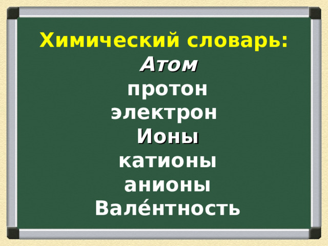 Химический словарь:  Атом  протон  электрон  Ионы  катионы  анионы  Вале́нтность 