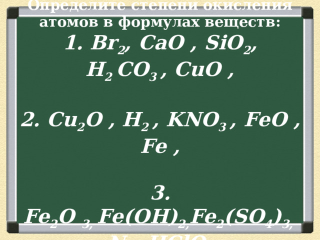 Работа в группах:  Определите степени окисления атомов в формулах веществ:  1. Br 2 , CaO , SiO 2 , H 2  CO 3  , CuO ,   2. Cu 2 O , H 2  , KNO 3  , FeO , Fe ,   3. Fe 2 O  3,  Fe(OH) 2, Fe 2 (SO 4 ) 3,  N 2 , HClO 4 