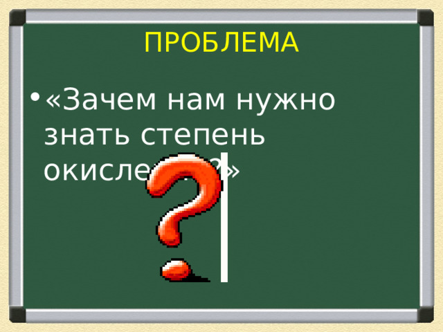 ПРОБЛЕМА «Зачем нам нужно знать степень окисления?» 