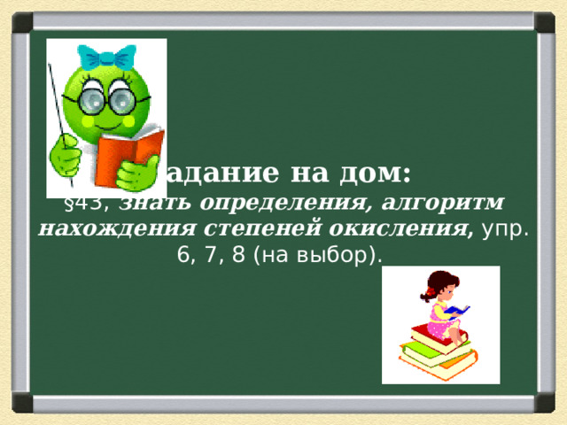  Задание на дом:  §43, знать определения, алгоритм нахождения степеней окисления , упр. 6, 7, 8 (на выбор).    