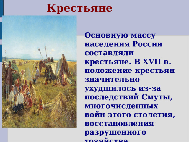 Крестьяне Основную массу населения России составляли крестьяне. В XVII в. положение крестьян значительно ухудшилось из-за последствий Смуты, многочисленных войн этого столетия, восстановления разрушенного хозяйства. 