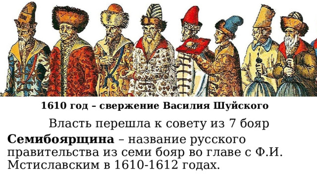1610 год – свержение Василия Шуйского Власть перешла к совету из 7 бояр Семибоярщина – название русского правительства из семи бояр во главе с Ф.И. Мстиславским в 1610-1612 годах.  