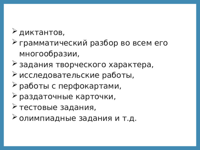 диктантов, грамматический разбор во всем его многообразии, задания творческого характера, исследовательские работы, работы с перфокартами, раздаточные карточки, тестовые задания, олимпиадные задания и т.д.  