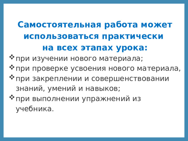 Самостоятельная работа может использоваться практически на всех этапах урока: при изучении нового материала; при проверке усвоения нового материала, при закреплении и совершенствовании знаний, умений и навыков; при выполнении упражнений из учебника. 