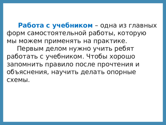  Работа с учебником – одна из главных форм самостоятельной работы, которую мы можем применять на практике.  Первым делом нужно учить ребят работать с учебником. Чтобы хорошо запомнить правило после прочтения и объяснения, научить делать опорные схемы. 