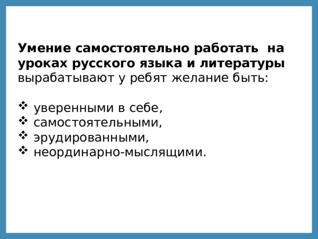 Умение самостоятельно работать на уроках русского языка и литературы вырабатывают у ребят желание быть: уверенными в себе, самостоятельными, эрудированными, неординарно-мыслящими. 