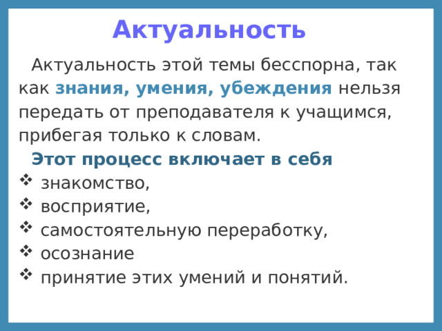 Актуальность Актуальность этой темы бесспорна, так как знания, умения, убеждения нельзя передать от преподавателя к учащимся, прибегая только к словам. Этот процесс включает в себя знакомство, восприятие, самостоятельную переработку, осознание принятие этих умений и понятий. 