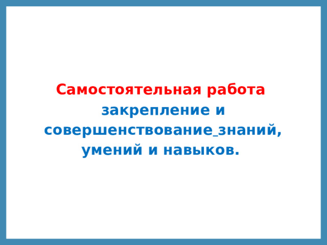 Самостоятельная работа закрепление и совершенствование  знаний, умений и навыков. 