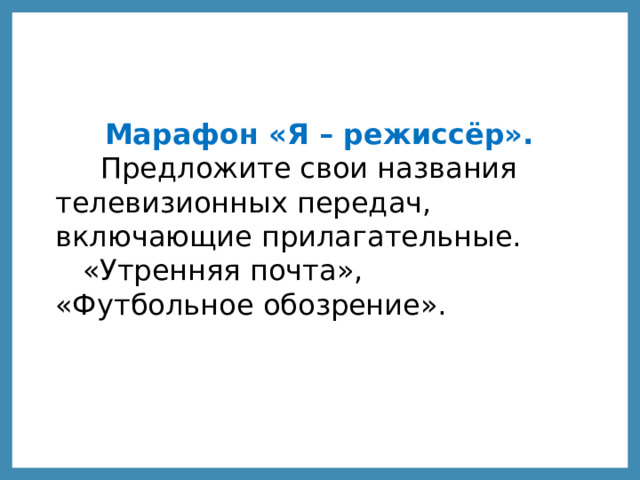  Марафон «Я – режиссёр».  Предложите свои названия телевизионных передач, включающие прилагательные.  «Утренняя почта», «Футбольное обозрение».   