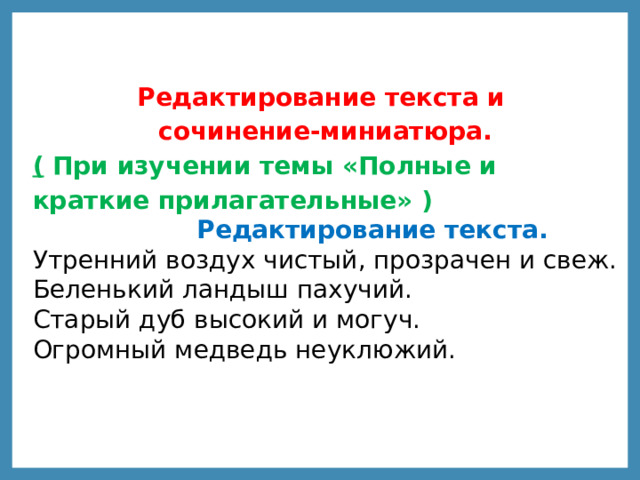 Редактирование текста и сочинение-миниатюра. ( При изучении темы «Полные и краткие прилагательные» )  Редактирование текста.  Утренний воздух чистый, прозрачен и свеж.  Беленький ландыш пахучий.  Старый дуб высокий и могуч.  Огромный медведь неуклюжий. 