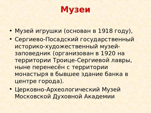 Музеи   Музей игрушки (основан в 1918 году), Сергиево-Посадский государственный историко-художественный музей-заповедник (организован в 1920 на территории Троице-Сергиевой лавры, ныне перенесён с территории монастыря в бывшее здание банка в центре города). Церковно-Археологический Музей Московской Духовной Академии 