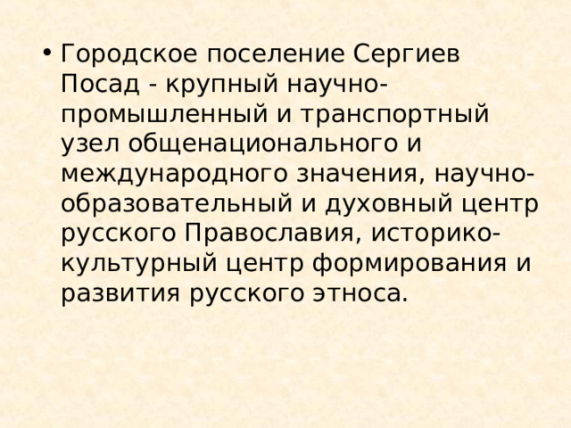Городское поселение Сергиев Посад - крупный научно-промышленный и транспортный узел общенационального и международного значения, научно-образовательный и духовный центр русского Православия, историко-культурный центр формирования и развития русского этноса. 