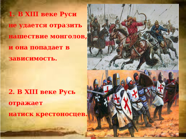 В XIII веке Руси не удается отразить нашествие монголов, и она попадает в зависимость.   2. В XIII веке Русь отражает натиск крестоносцев.  