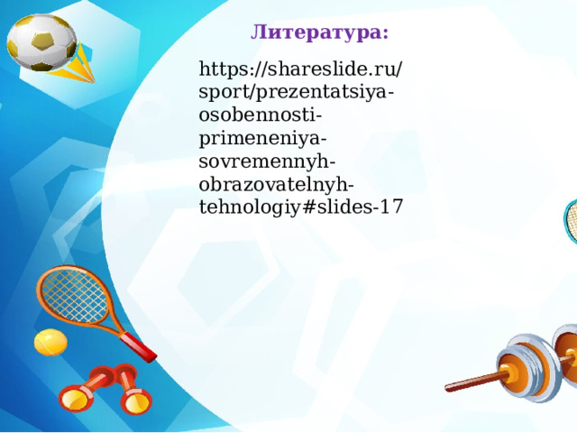 Литература: https://shareslide.ru/sport/prezentatsiya-osobennosti-primeneniya-sovremennyh-obrazovatelnyh-tehnologiy#slides-17 