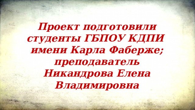 Проект подготовили студенты ГБПОУ КДПИ имени Карла Фаберже; преподаватель Никандрова Елена Владимировна 