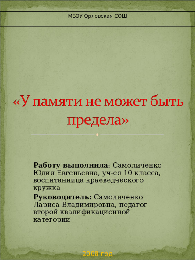 МБОУ Орловская СОШ Работу выполнила : Самоличенко Юлия Евгеньевна, уч-ся 10 класса, воспитанница краеведческого кружка Руководитель: Самоличенко Лариса Владимировна, педагог второй квалификационной категории   2008 год 