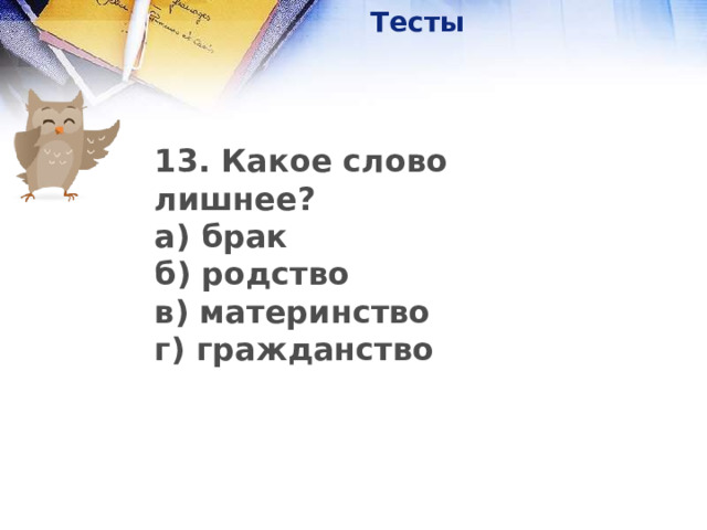 Тесты 13. Какое слово лишнее? а) брак б) родство в) материнство г) гражданство           