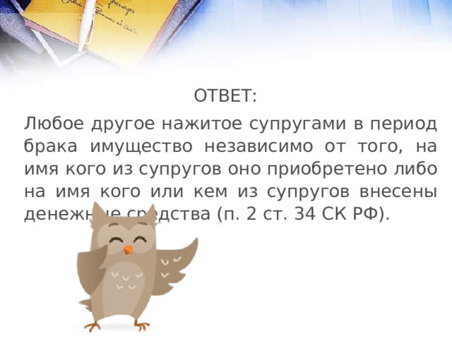 ОТВЕТ: Любое другое нажитое супругами в период брака имущество независимо от того, на имя кого из супругов оно приобретено либо на имя кого или кем из супругов внесены денежные средства (п. 2 ст. 34 СК РФ). 