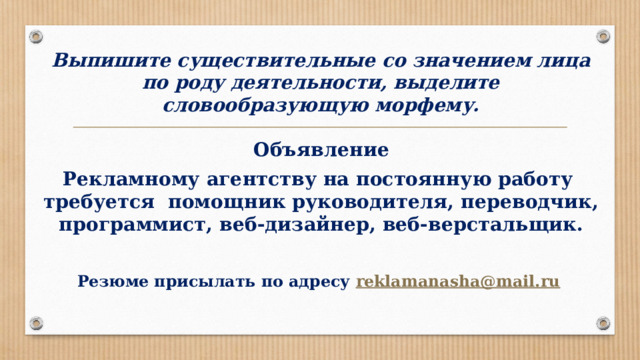 Выпишите существительные со значением лица по роду деятельности, выделите словообразующую морфему. Объявление Рекламному агентству на постоянную работу требуется помощник руководителя, переводчик, программист, веб-дизайнер, веб-верстальщик.  Резюме присылать по адресу reklamanasha@mail.ru  