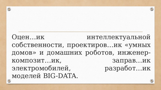 Оцен…ик интеллектуальной собственности, проектиров…ик «умных домов» и домашних роботов, инженер-композит…ик, заправ…ик электромобилей, разработ…ик моделей BIG-DATA. 