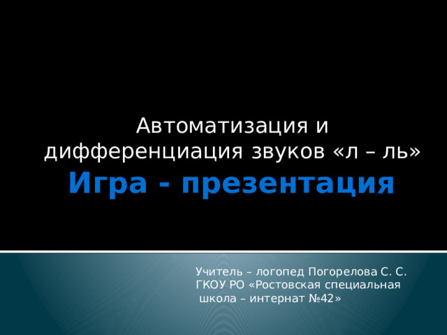 Автоматизация и дифференциация звуков «л – ль» Игра - презентация Учитель – логопед Погорелова С. С. ГКОУ РО «Ростовская специальная  школа – интернат №42» 