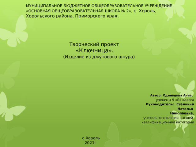 МУНИЦИПАЛЬНОЕ БЮДЖЕТНОЕ ОБЩЕОБРАЗОВАТЕЛЬНОЕ УЧРЕЖДЕНИЕ  «ОСНОВНАЯ ОБЩЕОБРАЗОВАТЕЛЬНАЯ ШКОЛА № 2», с. Хороль, Хорольского района, Приморского края.      Творческий проект  «Ключница».  (Изделие из джутового шнура) Автор: Одинецкая Анна , ученицы 9 «Б» класса Руководитель: Степкина Наталья Николаевна, учитель технологии высшей квалификационной категории  с.Хороль  2021г 