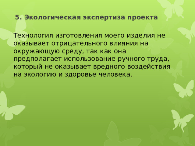 5. Экологическая экспертиза проекта Технология изготовления моего изделия не оказывает отрицательного влияния на окружающую среду, так как она предполагает использование ручного труда, который не оказывает вредного воздействия на экологию и здоровье человека. 