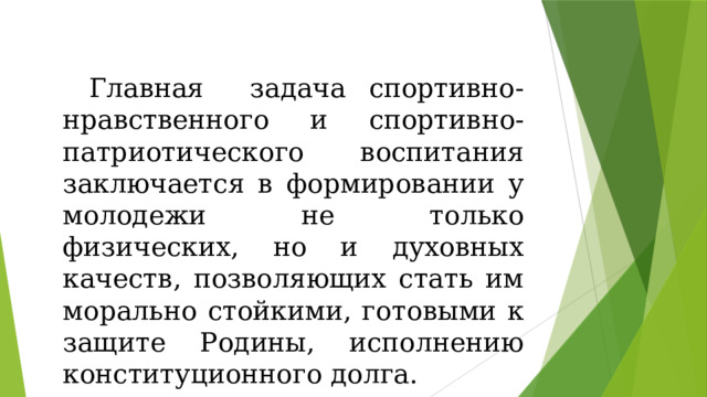 Главная задача спортивно-нравственного и спортивно-патриотического воспитания заключается в формировании у молодежи не только физических, но и духовных качеств, позволяющих стать им морально стойкими, готовыми к защите Родины, исполнению конституционного долга. 