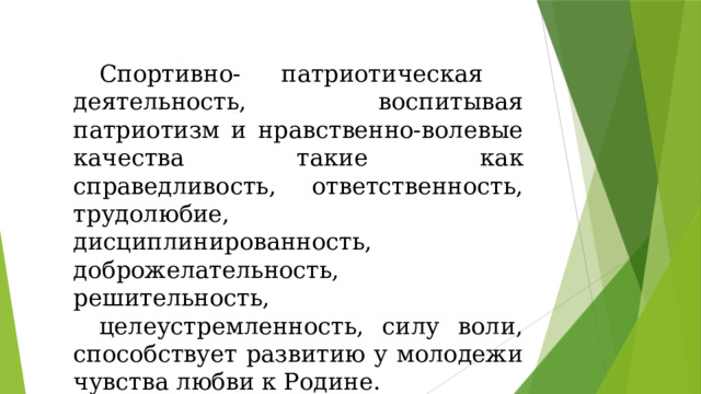 Спортивно- патриотическая деятельность, воспитывая патриотизм и нравственно-волевые качества такие как справедливость, ответственность, трудолюбие, дисциплинированность, доброжелательность, решительность, целеустремленность, силу воли, способствует развитию у молодежи чувства любви к Родине. 