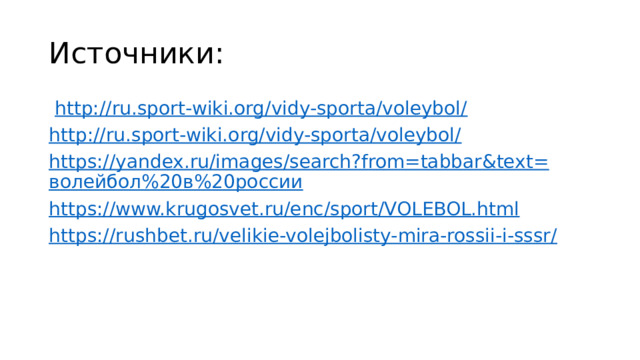 Источники:  http://ru.sport-wiki.org/vidy-sporta/voleybol/ http://ru.sport-wiki.org/vidy-sporta/voleybol/ https://yandex.ru/images/search?from=tabbar&text= волейбол%20в%20россии https://www.krugosvet.ru/enc/sport/VOLEBOL.html https://rushbet.ru/velikie-volejbolisty-mira-rossii-i-sssr/ 