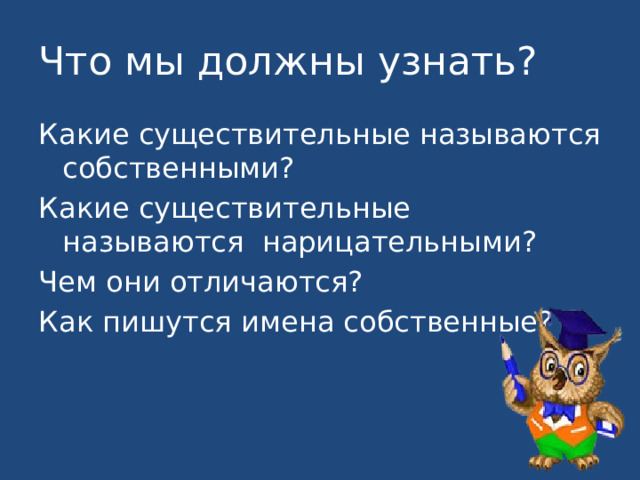 Что мы должны узнать? Какие существительные называются собственными? Какие существительные называются нарицательными? Чем они отличаются? Как пишутся имена собственные? 