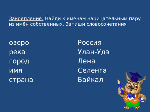 Закрепление. Найди к именам нарицательным пару из имён собственных. Запиши словосочетания   озеро Россия река Улан-Удэ город Лена имя Селенга страна Байкал 