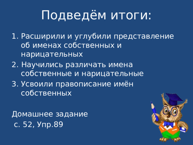 Подведём итоги: Расширили и углубили представление об именах собственных и нарицательных 2. Научились различать имена собственные и нарицательные Усвоили правописание имён собственных Домашнее задание  с. 52, Упр.89 
