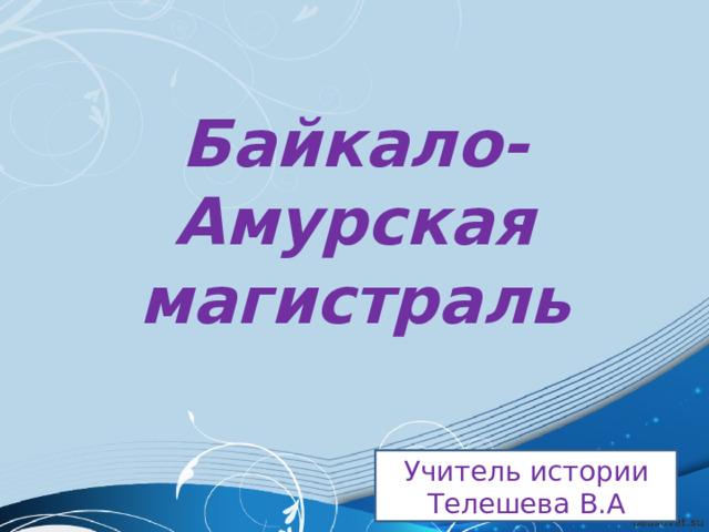 Байкало-Амурская магистраль Учитель истории Телешева В.А 
